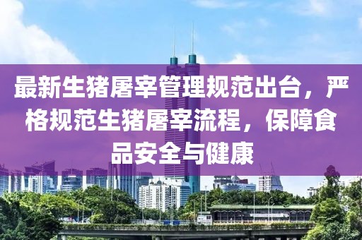 最新生猪屠宰管理规范出台，严格规范生猪屠宰流程，保障食品安全与健康