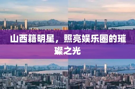 山西籍明星，照亮娱乐圈的璀璨之光