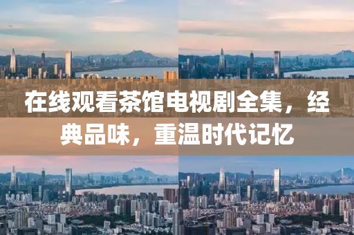 在线观看茶馆电视剧全集，经典品味，重温时代记忆