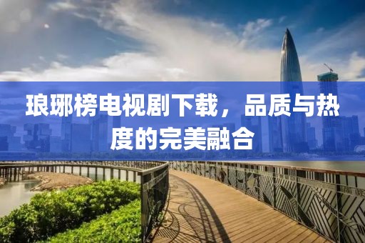 琅琊榜电视剧下载，品质与热度的完美融合