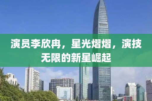 演员李欣冉，星光熠熠，演技无限的新星崛起