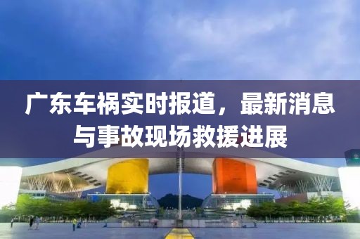 广东车祸实时报道，最新消息与事故现场救援进展