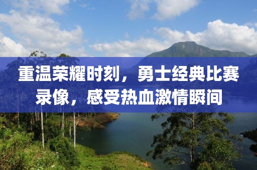 重温荣耀时刻，勇士经典比赛录像，感受热血激情瞬间