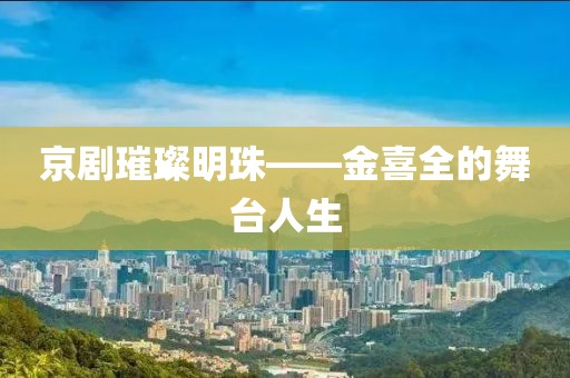 京剧璀璨明珠——金喜全的舞台人生