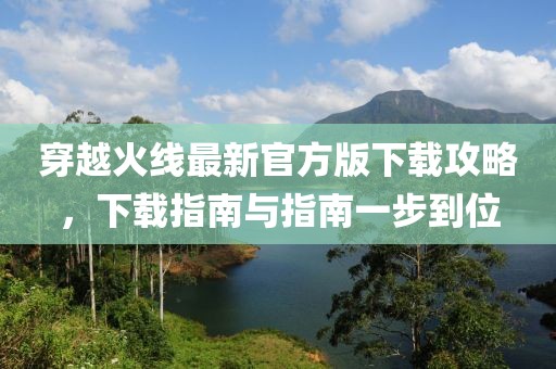 穿越火线最新官方版下载攻略，下载指南与指南一步到位