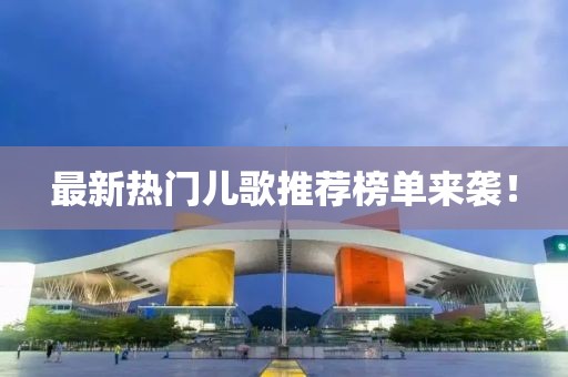 最新热门儿歌推荐榜单来袭！