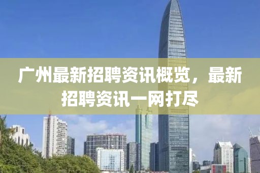 广州最新招聘资讯概览，最新招聘资讯一网打尽