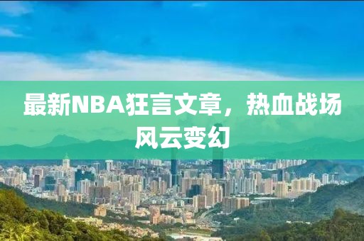 最新NBA狂言文章，热血战场风云变幻