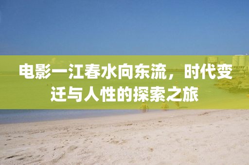 电影一江春水向东流，时代变迁与人性的探索之旅