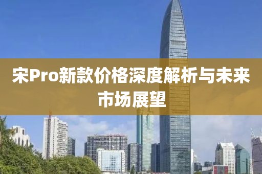 宋Pro新款价格深度解析与未来市场展望