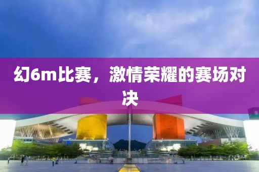 幻6m比赛，激情荣耀的赛场对决