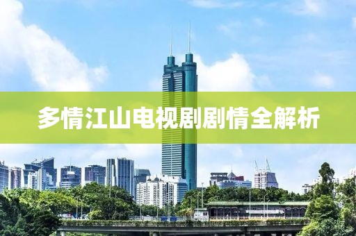 多情江山电视剧剧情全解析