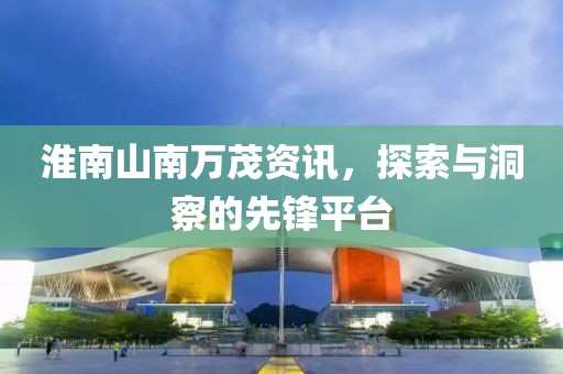 淮南山南万茂资讯，探索与洞察的先锋平台