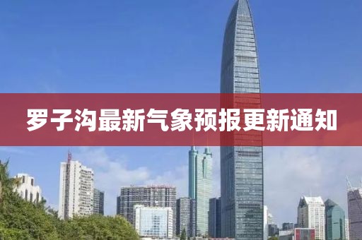 罗子沟最新气象预报更新通知