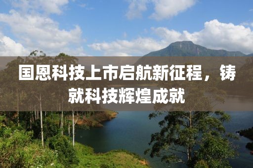 国恩科技上市启航新征程，铸就科技辉煌成就