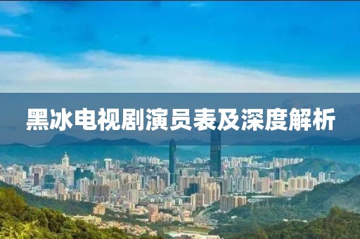 黑冰电视剧演员表及深度解析