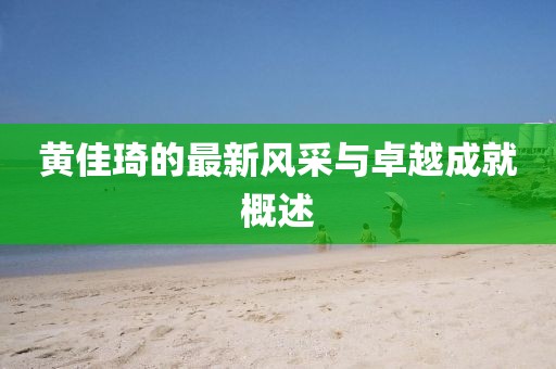 黄佳琦的最新风采与卓越成就概述