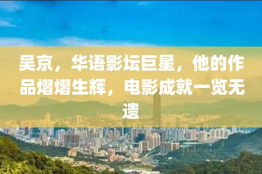 吴京，华语影坛巨星，他的作品熠熠生辉，电影成就一览无遗