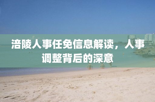 涪陵人事任免信息解读，人事调整背后的深意