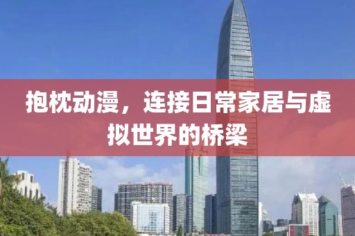 抱枕动漫，连接日常家居与虚拟世界的桥梁
