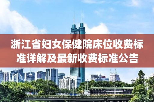 浙江省妇女保健院床位收费标准详解及最新收费标准公告