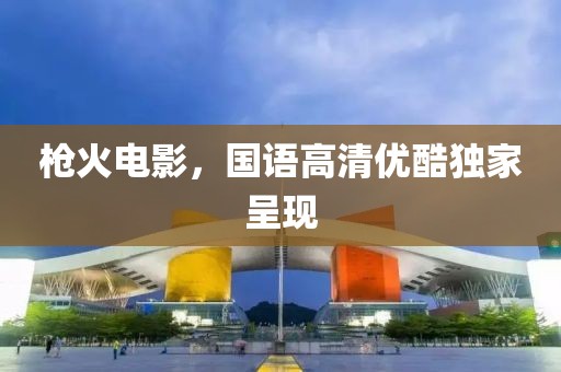 枪火电影，国语高清优酷独家呈现