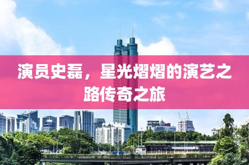 演员史磊，星光熠熠的演艺之路传奇之旅