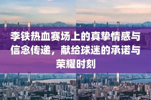 李铁热血赛场上的真挚情感与信念传递，献给球迷的承诺与荣耀时刻