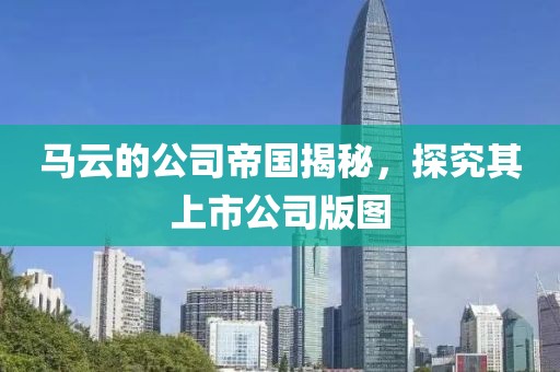 马云的公司帝国揭秘，探究其上市公司版图