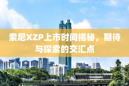 索尼XZP上市时间揭秘，期待与探索的交汇点