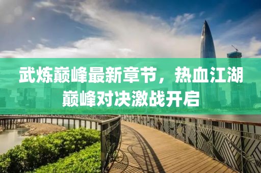 武炼巅峰最新章节，热血江湖巅峰对决激战开启