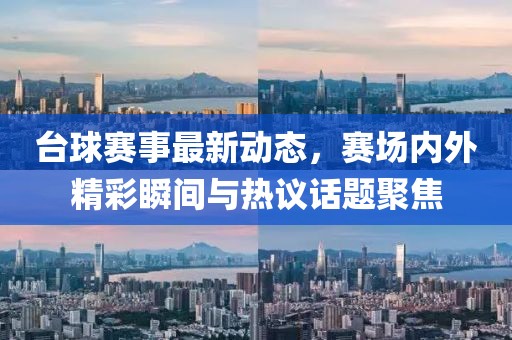 台球赛事最新动态，赛场内外精彩瞬间与热议话题聚焦
