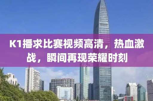 K1播求比赛视频高清，热血激战，瞬间再现荣耀时刻