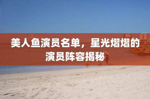 美人鱼演员名单，星光熠熠的演员阵容揭秘