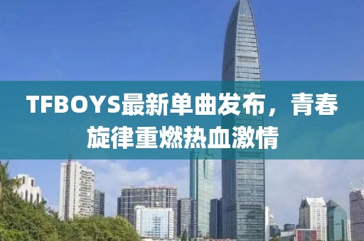 TFBOYS最新单曲发布，青春旋律重燃热血激情