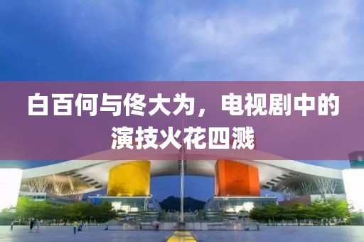 白百何与佟大为，电视剧中的演技火花四溅