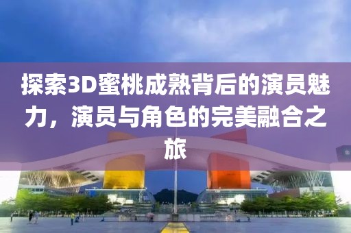 探索3D蜜桃成熟背后的演员魅力，演员与角色的完美融合之旅