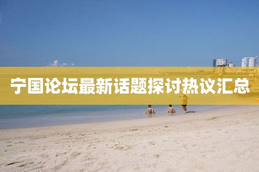 宁国论坛最新话题探讨热议汇总