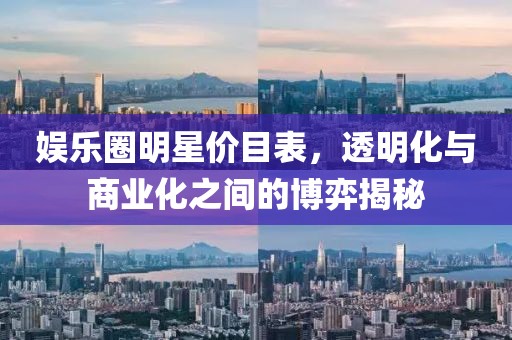 娱乐圈明星价目表，透明化与商业化之间的博弈揭秘