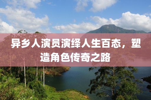 异乡人演员演绎人生百态，塑造角色传奇之路