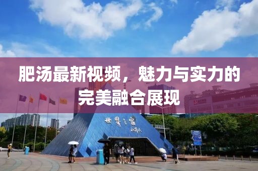 肥汤最新视频，魅力与实力的完美融合展现