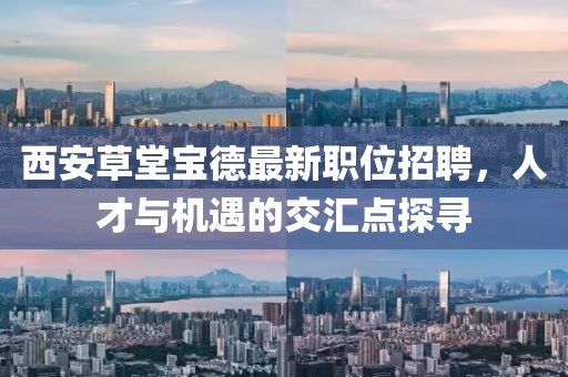 西安草堂宝德最新职位招聘，人才与机遇的交汇点探寻