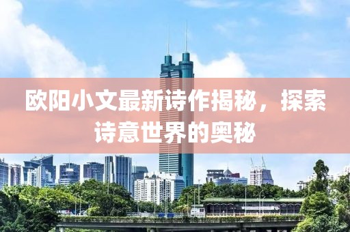 欧阳小文最新诗作揭秘，探索诗意世界的奥秘