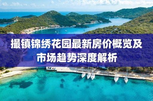 撮镇锦绣花园最新房价概览及市场趋势深度解析