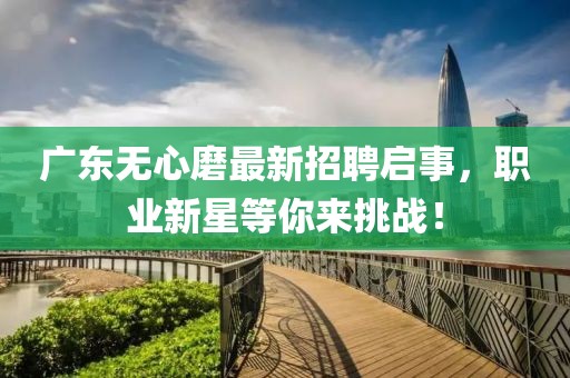 广东无心磨最新招聘启事，职业新星等你来挑战！