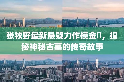 张牧野最新悬疑力作摸金玦，探秘神秘古墓的传奇故事