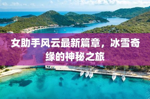 女助手风云最新篇章，冰雪奇缘的神秘之旅
