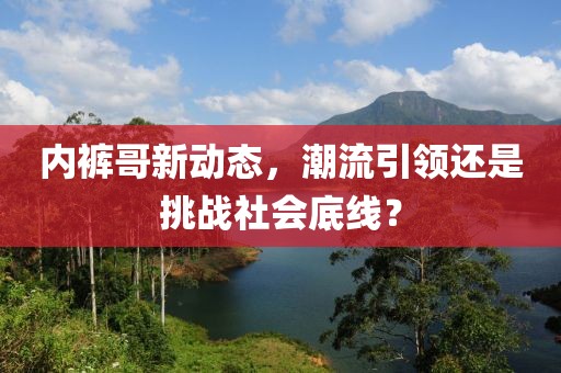 内裤哥新动态，潮流引领还是挑战社会底线？