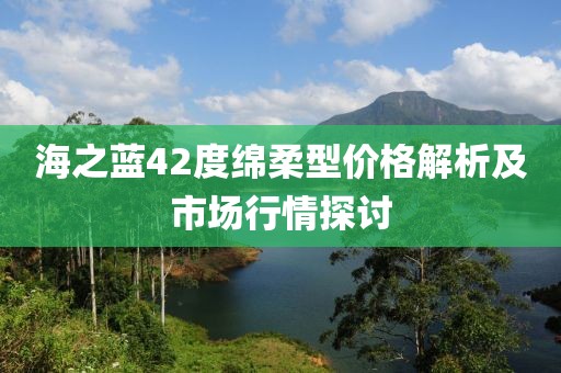 海之蓝42度绵柔型价格解析及市场行情探讨