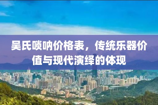 吴氏唢呐价格表，传统乐器价值与现代演绎的体现